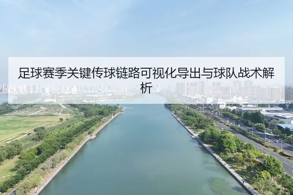 足球赛季关键传球链路可视化导出与球队战术解析