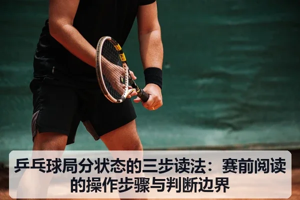 乒乓球局分状态的三步读法:赛前阅读的操作步骤与判断边界